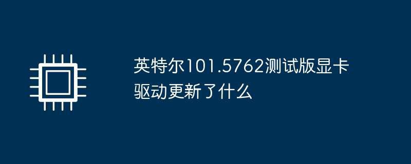 英特尔101.5762测试版显卡驱动更新了什么插图 英特尔101.5762测试版显卡驱动更新了什么
