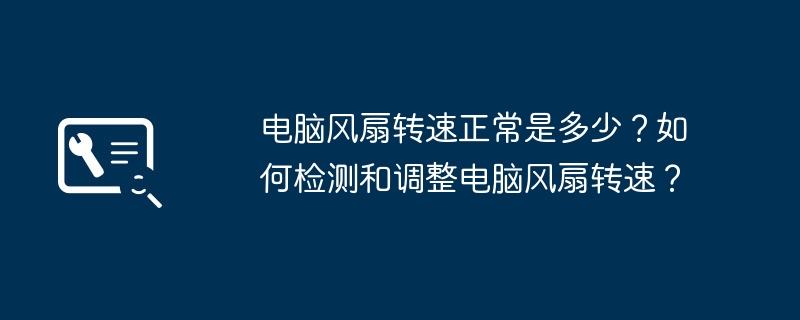 电脑风扇转速正常是多少？如何检测和调整电脑风扇转速？