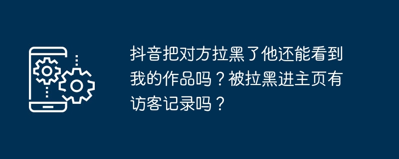 抖音把对方拉黑了他还能看到我的作品吗？被拉黑进主页有访客记录吗？