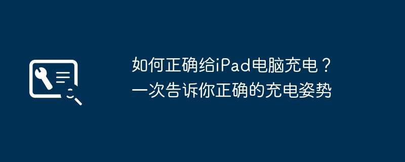如何正确给iPad电脑充电？一次告诉你正确的充电姿势