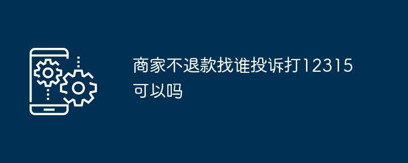 商家不退款找谁投诉打12315可以吗插图 商家不退款找谁投诉打12315可以吗