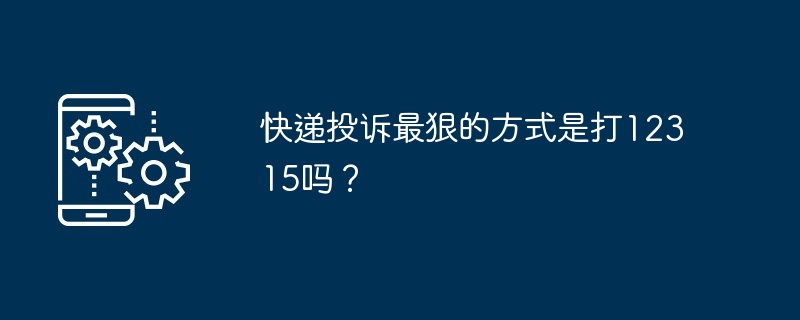 快递投诉最狠的方式是打12315吗?插图 快递投诉最狠的方式是打12315吗?