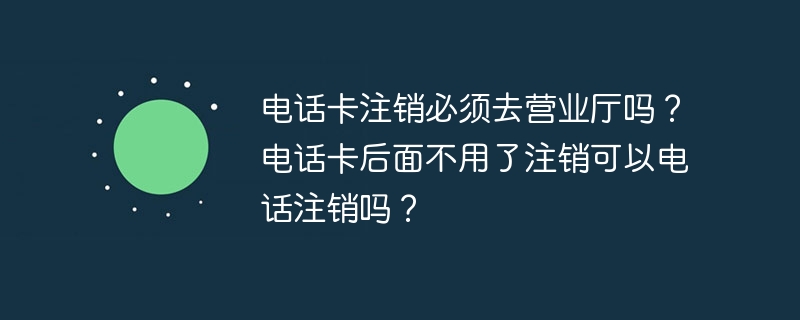 电话卡注销必须去营业厅吗?电话卡后面不用了注销可以电话注销吗?插图 电话卡注销必须去营业厅吗?电话卡后面不用了注销可以电话注销吗?