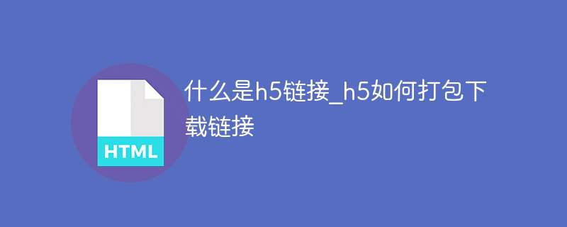 什么是h5链接？h5如何打包下载链接