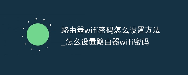 路由器wifi密码怎么设置方法?怎么设置路由器wifi密码插图 路由器wifi密码怎么设置方法_怎么设置路由器wifi密码