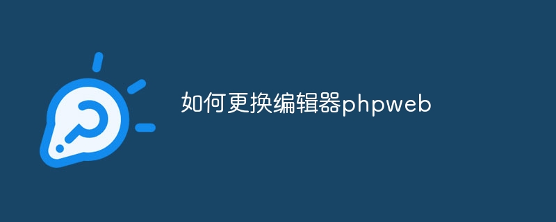如何更换编辑器phpweb插图 如何更换编辑器phpweb