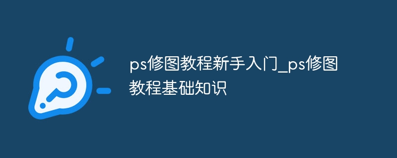 ps修图教程新手入门?ps修图教程基础知识插图 ps修图教程新手入门_ps修图教程基础知识
