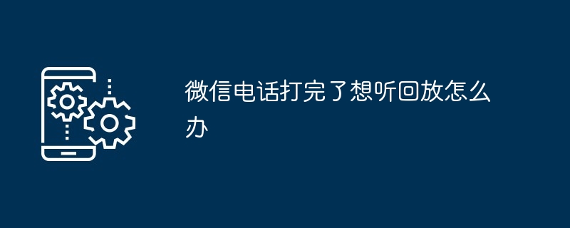 微信电话打完了想听回放怎么办插图 微信电话打完了想听回放怎么办