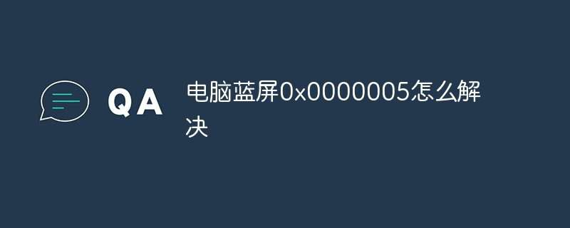 电脑蓝屏0x0000005怎么解决插图 电脑蓝屏0x0000005怎么解决