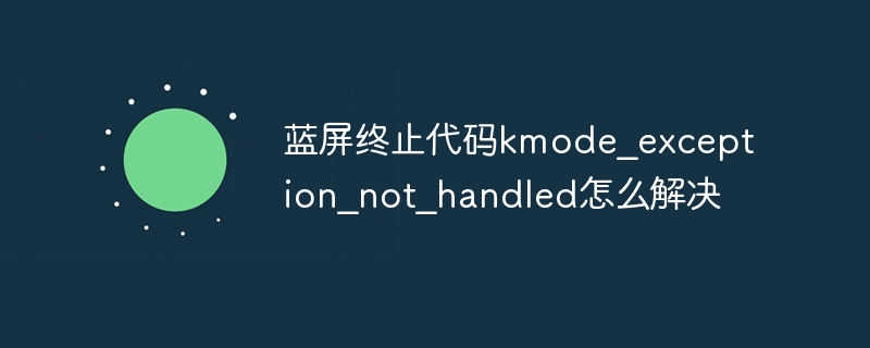 蓝屏终止代码kmode？exception？not？handled怎么解决