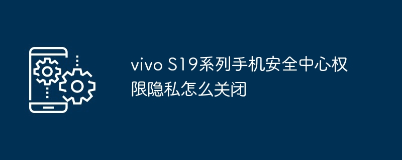 vivo S19系列手机安全中心权限隐私怎么关闭插图 vivo S19系列手机安全中心权限隐私怎么关闭