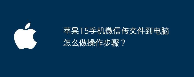 苹果15手机微信传文件到电脑怎么做操作步骤？