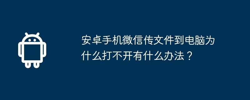 安卓手机微信传文件到电脑为什么打不开有什么办法？