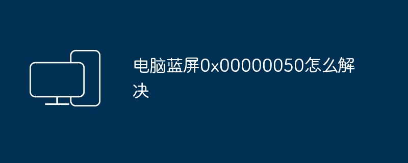 电脑蓝屏0x00000050怎么解决插图 电脑蓝屏0x00000050怎么解决