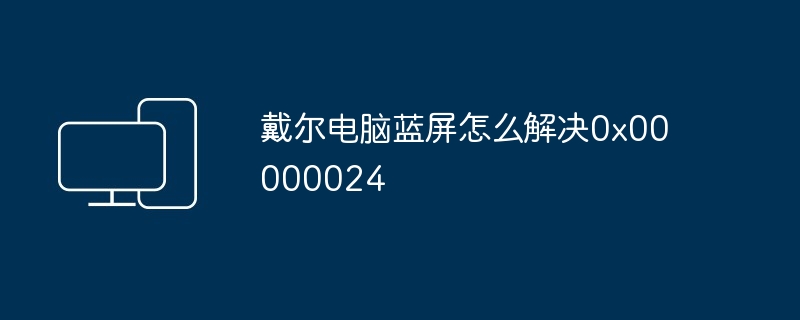 戴尔电脑蓝屏怎么解决0x00000024插图 戴尔电脑蓝屏怎么解决0x00000024