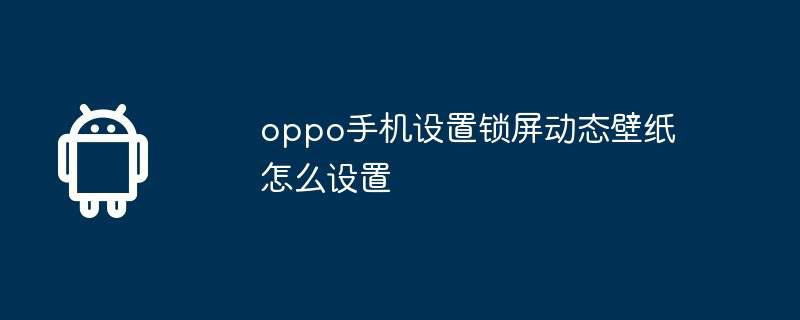 oppo手机设置锁屏动态壁纸怎么设置插图 oppo手机设置锁屏动态壁纸怎么设置