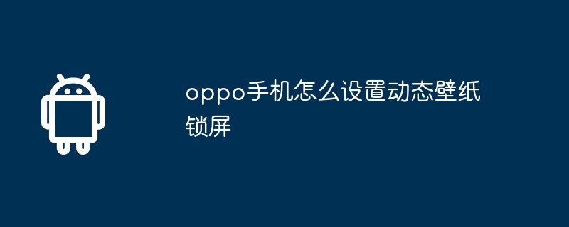 oppo手机怎么设置动态壁纸锁屏插图 oppo手机怎么设置动态壁纸锁屏