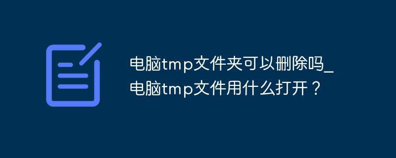 电脑tmp文件夹可以删除吗？电脑tmp文件用什么打开？