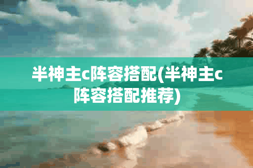 半神主c阵容搭配(半神主c阵容搭配推荐)