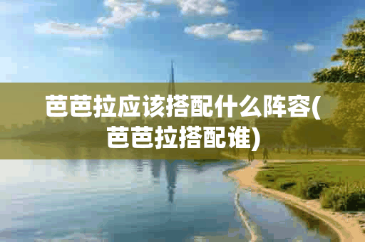 芭芭拉应该搭配什么阵容(芭芭拉搭配谁) 芭芭拉应该搭配什么阵容(芭芭拉搭配谁)