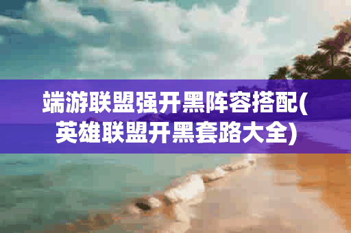 端游联盟强开黑阵容搭配(英雄联盟开黑套路大全) 端游联盟强开黑阵容搭配(英雄联盟开黑套路大全)