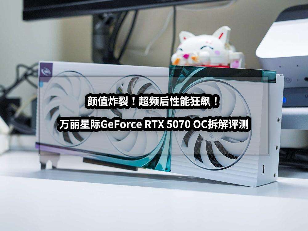超频性能狂飙! 万丽星际GeForce RTX 5070 OC显卡拆解评测