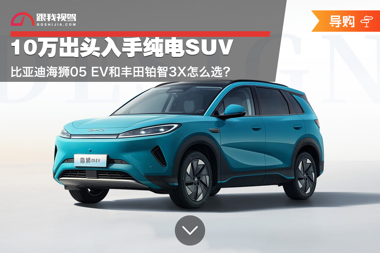 10万出头入手纯电SUV 比亚迪海狮05 EV和丰田铂智3X怎么选？