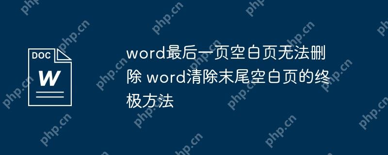 word最后一页空白页无法删除 word清除末尾空白页的终极方法