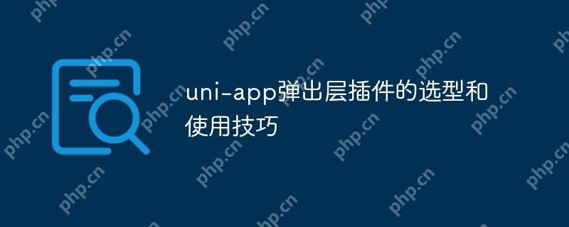 uni-app弹出层插件的选型和使用技巧