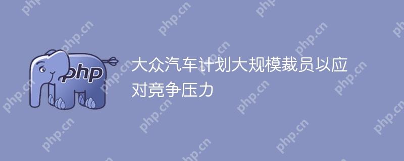 大众汽车计划大规模裁员以应对竞争压力插图 大众汽车计划大规模裁员以应对竞争压力