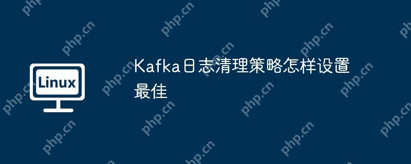 Kafka日志清理策略怎样设置最佳插图 kafka日志清理策略怎样设置最佳