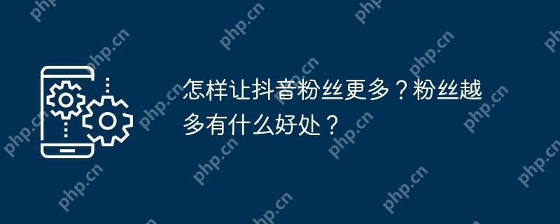 怎样让抖音粉丝更多？粉丝越多有什么好处？