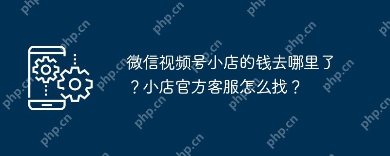微信视频号小店的钱去哪里了？小店官方客服怎么找？