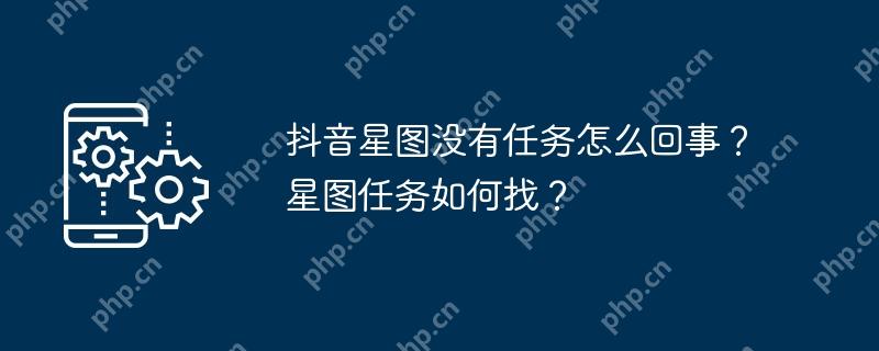 抖音星图没有任务怎么回事？星图任务如何找？