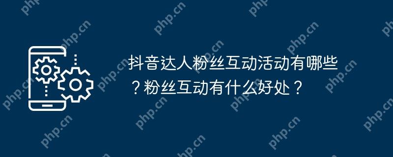 抖音达人粉丝互动活动有哪些?粉丝互动有什么好处?插图 抖音达人粉丝互动活动有哪些?粉丝互动有什么好处?