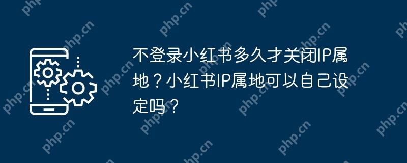 不登录小红书多久才关闭IP属地？小红书IP属地可以自己设定吗？
