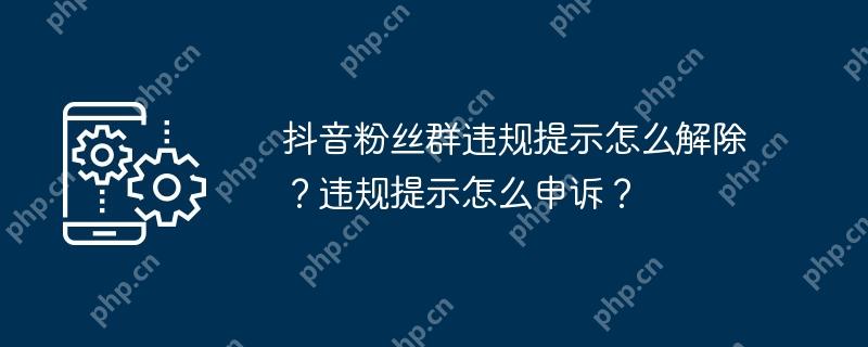 抖音粉丝群违规提示怎么解除？违规提示怎么申诉？