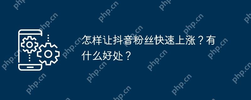 怎样让抖音粉丝快速上涨？有什么好处？