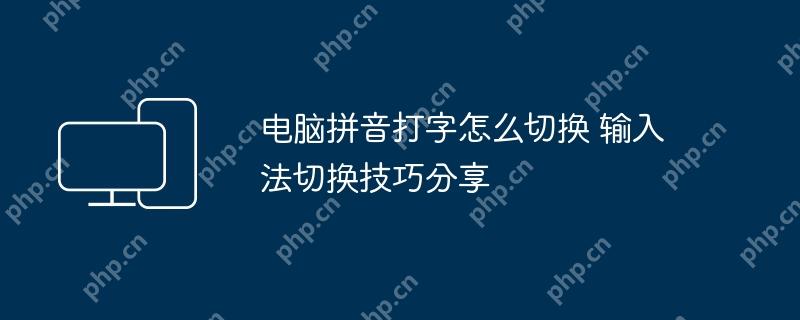 电脑拼音打字怎么切换 输入法切换技巧分享