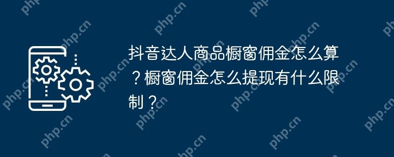 抖音达人商品橱窗佣金怎么算？橱窗佣金怎么提现有什么限制？