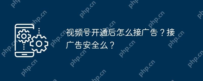 视频号开通后怎么接广告？接广告安全么？