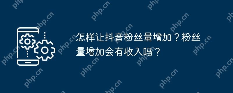 怎样让抖音粉丝量增加?粉丝量增加会有收入吗?插图 怎样让抖音粉丝量增加?粉丝量增加会有收入吗?