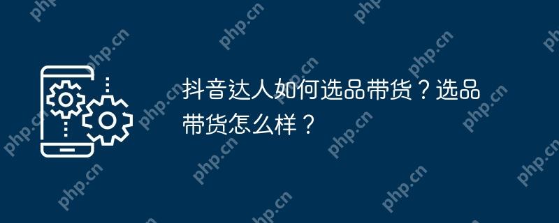 抖音达人如何选品带货？选品带货怎么样？