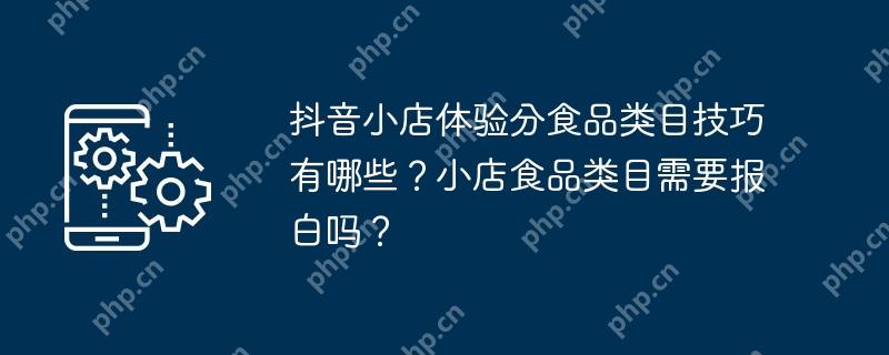 抖音小店体验分食品类目技巧有哪些？小店食品类目需要报白吗？