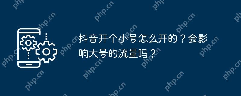 抖音开个小号怎么开的?会影响大号的流量吗?插图 抖音开个小号怎么开的?会影响大号的流量吗?