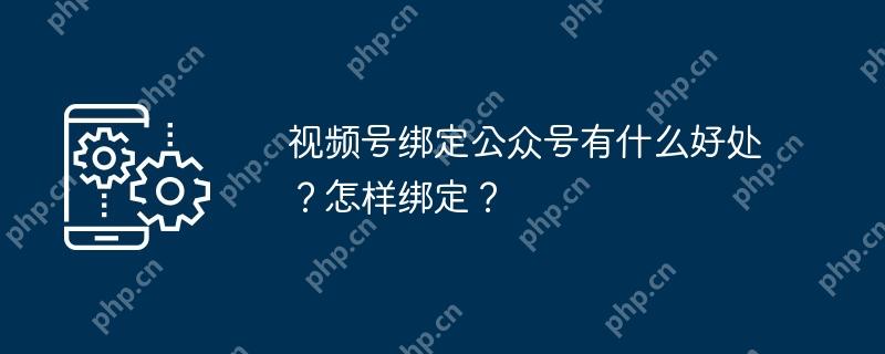 视频号绑定公众号有什么好处？怎样绑定？