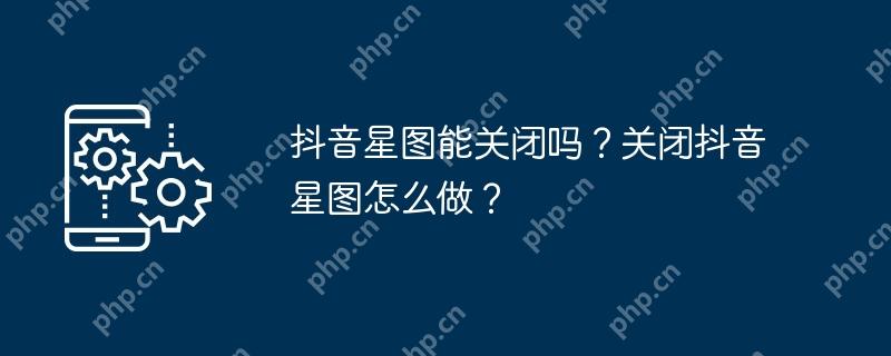 抖音星图能关闭吗？关闭抖音星图怎么做？
