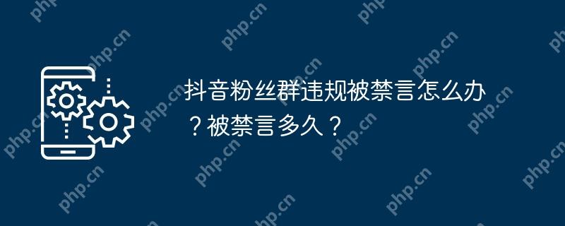 抖音粉丝群违规被禁言怎么办？被禁言多久？
