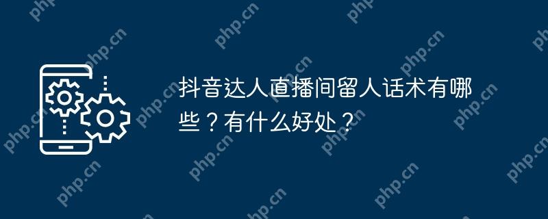 抖音达人直播间留人话术有哪些？有什么好处？