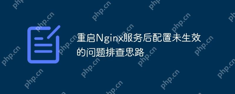 重启Nginx服务后配置未生效的问题排查思路